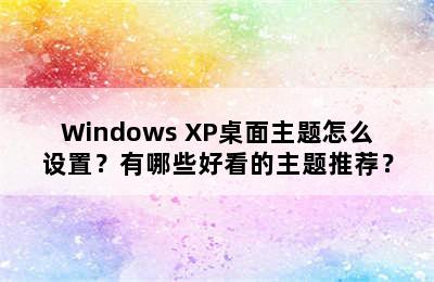 Windows XP桌面主题怎么设置？有哪些好看的主题推荐？